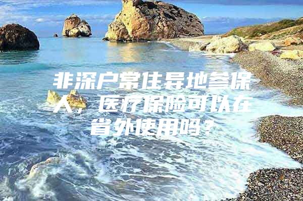 非深戶常住異地參保人，醫(yī)療保險可以在省外使用嗎？