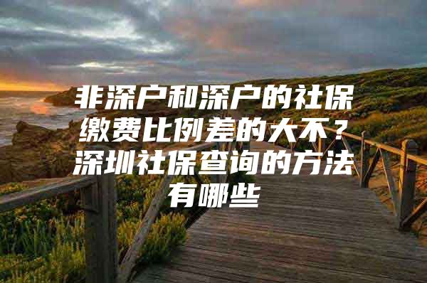 非深戶和深戶的社保繳費比例差的大不？深圳社保查詢的方法有哪些