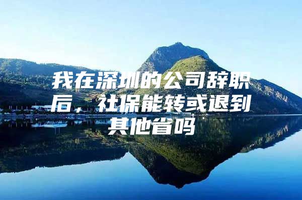 我在深圳的公司辭職后，社保能轉(zhuǎn)或退到其他省嗎