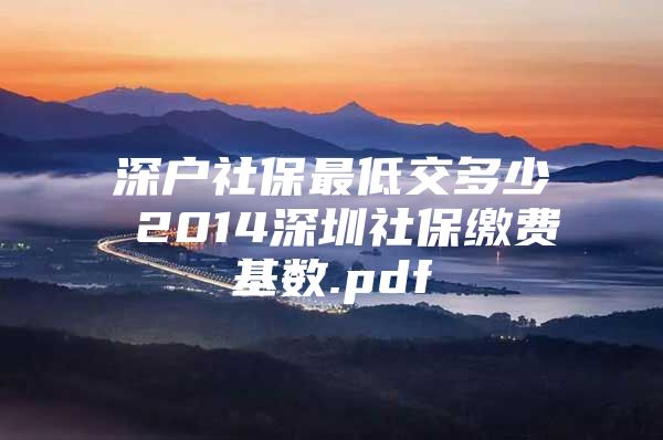 深戶社保最低交多少 2014深圳社保繳費(fèi)基數(shù).pdf