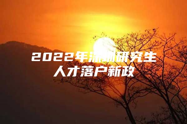 2022年深圳研究生人才落戶新政