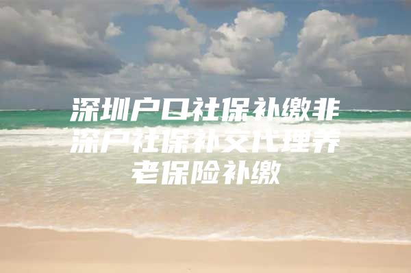 深圳戶口社保補繳非深戶社保補交代理養(yǎng)老保險補繳