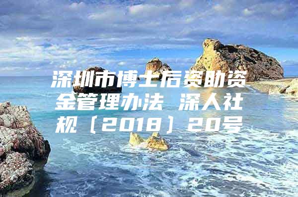 深圳市博士后資助資金管理辦法 深人社規(guī)〔2018〕20號(hào)