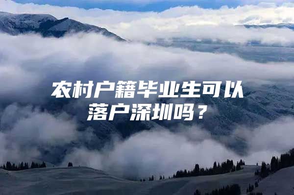 農(nóng)村戶籍畢業(yè)生可以落戶深圳嗎？