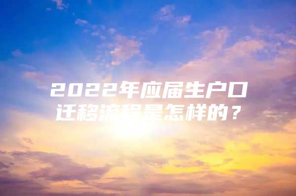 2022年應(yīng)屆生戶口遷移流程是怎樣的？