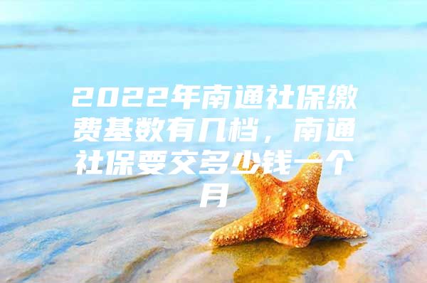 2022年南通社保繳費(fèi)基數(shù)有幾檔，南通社保要交多少錢一個(gè)月