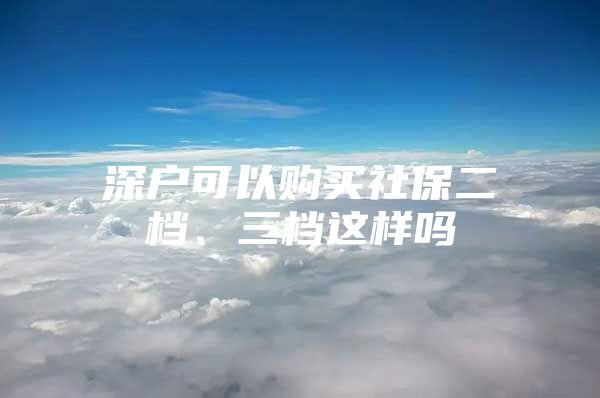 深戶可以購買社保二檔、三檔這樣嗎