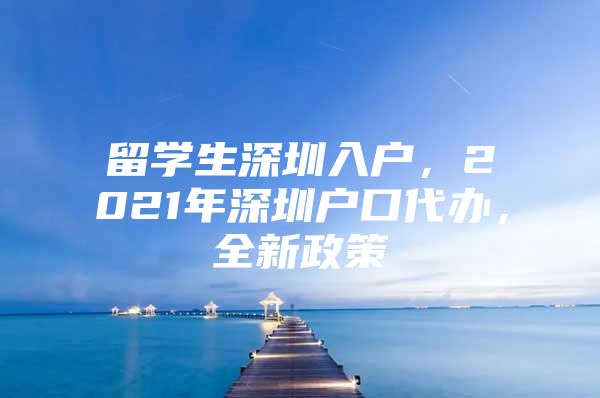 留學(xué)生深圳入戶，2021年深圳戶口代辦，全新政策