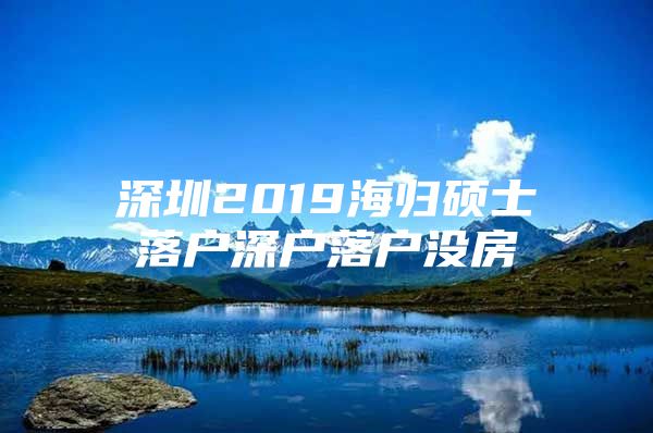 深圳2019海歸碩士落戶深戶落戶沒房