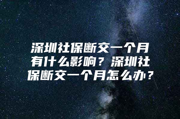 深圳社保斷交一個月有什么影響？深圳社保斷交一個月怎么辦？