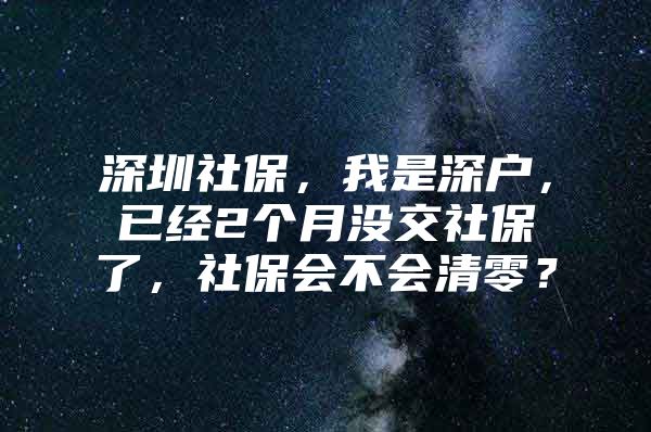 深圳社保，我是深戶，已經(jīng)2個(gè)月沒交社保了，社保會不會清零？