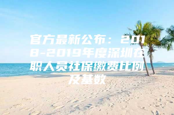 官方最新公布：2018-2019年度深圳在職人員社保繳費比例及基數(shù)