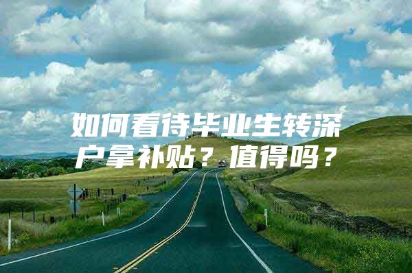 如何看待畢業(yè)生轉(zhuǎn)深戶拿補(bǔ)貼？值得嗎？