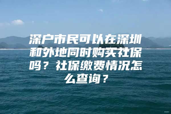 深戶市民可以在深圳和外地同時購買社保嗎？社保繳費情況怎么查詢？