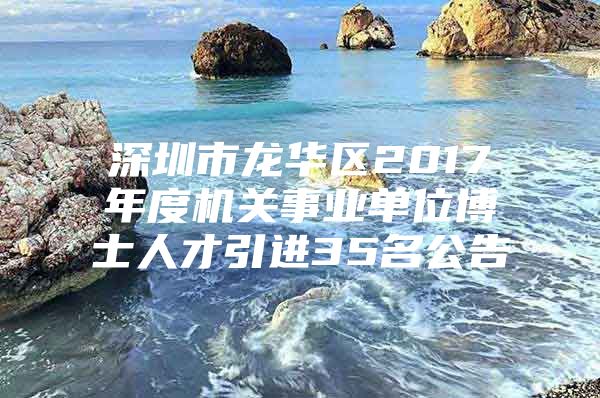 深圳市龍華區(qū)2017年度機關事業(yè)單位博士人才引進35名公告