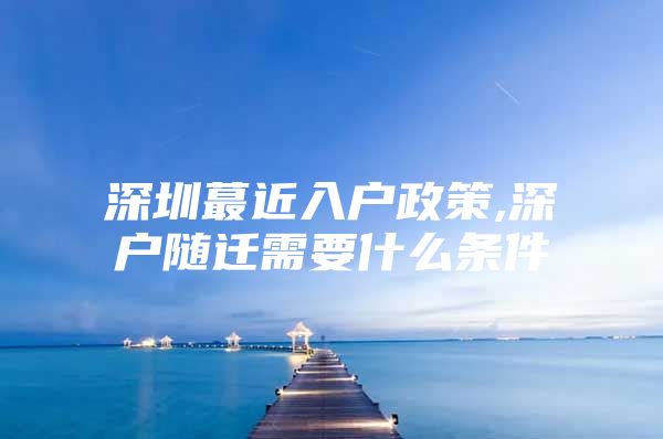 深圳蕞近入戶政策,深戶隨遷需要什么條件