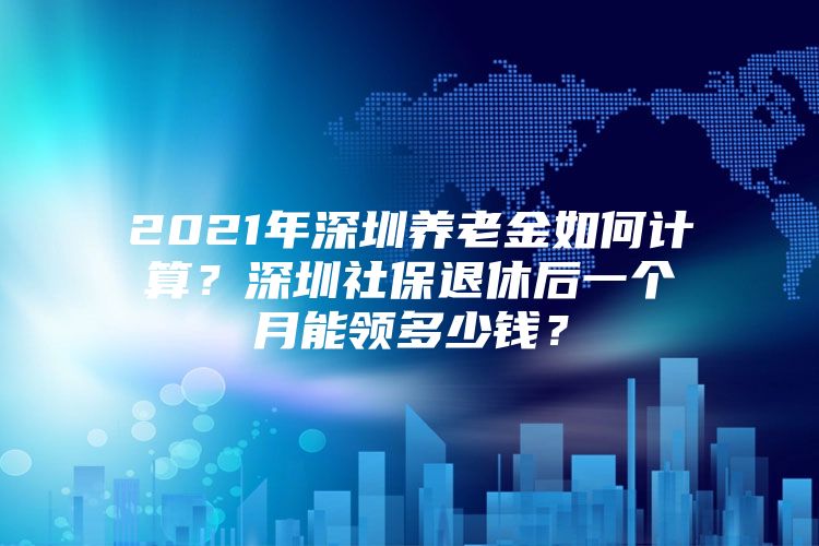 2021年深圳養(yǎng)老金如何計(jì)算？深圳社保退休后一個(gè)月能領(lǐng)多少錢？