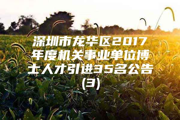 深圳市龍華區(qū)2017年度機(jī)關(guān)事業(yè)單位博士人才引進(jìn)35名公告(3)