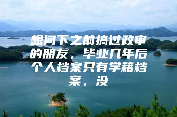 想問(wèn)下之前搞過(guò)政審的朋友，畢業(yè)幾年后個(gè)人檔案只有學(xué)籍檔案，沒(méi)