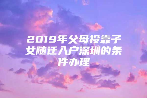 2019年父母投靠子女隨遷入戶深圳的條件辦理