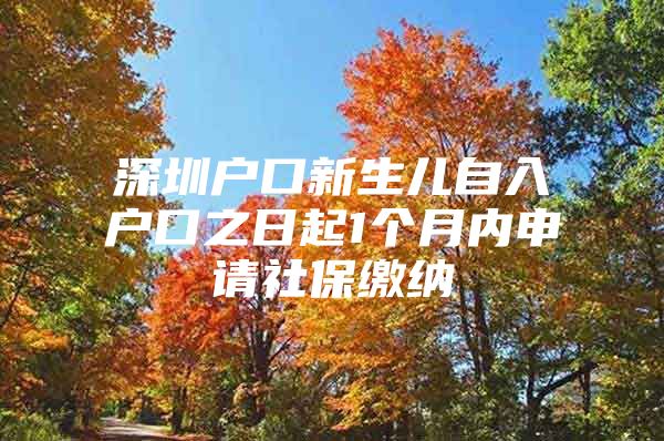 深圳戶口新生兒自入戶口之日起1個月內(nèi)申請社保繳納