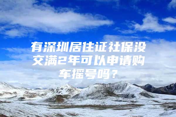 有深圳居住證社保沒交滿2年可以申請購車搖號嗎？