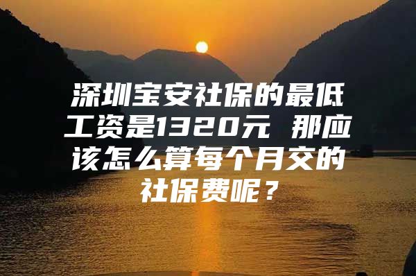 深圳寶安社保的最低工資是1320元 那應(yīng)該怎么算每個(gè)月交的社保費(fèi)呢？