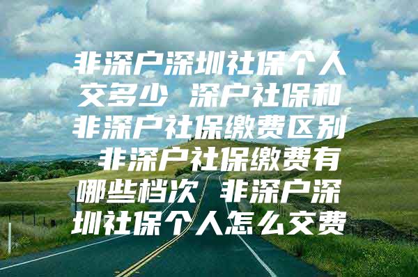 非深戶深圳社保個人交多少 深戶社保和非深戶社保繳費區(qū)別 非深戶社保繳費有哪些檔次 非深戶深圳社保個人怎么交費