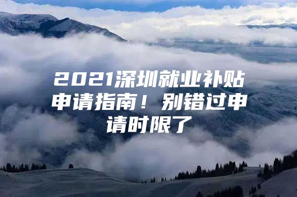 2021深圳就業(yè)補(bǔ)貼申請(qǐng)指南！別錯(cuò)過(guò)申請(qǐng)時(shí)限了