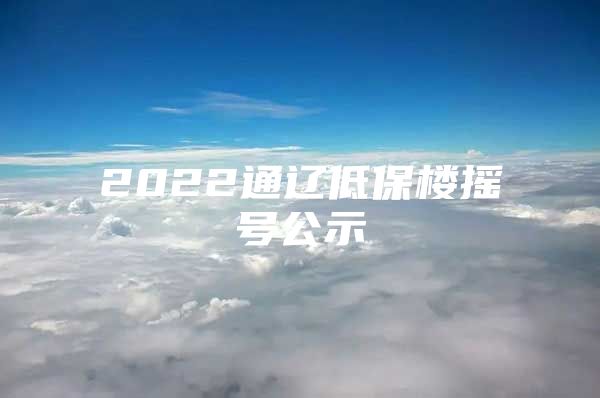 2022通遼低保樓搖號(hào)公示