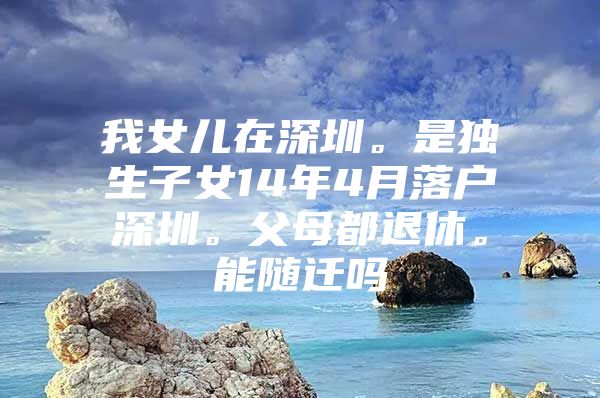 我女兒在深圳。是獨生子女14年4月落戶深圳。父母都退休。能隨遷嗎