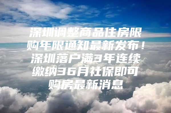 深圳調(diào)整商品住房限購年限通知最新發(fā)布！深圳落戶滿3年連續(xù)繳納36月社保即可購房最新消息