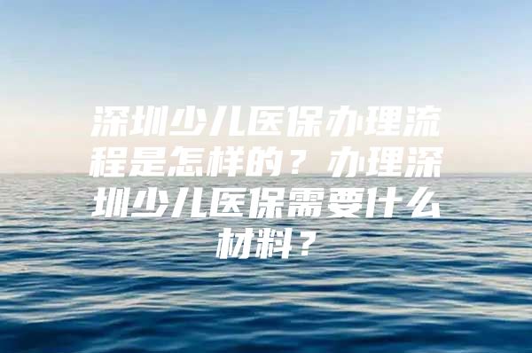 深圳少兒醫(yī)保辦理流程是怎樣的？辦理深圳少兒醫(yī)保需要什么材料？