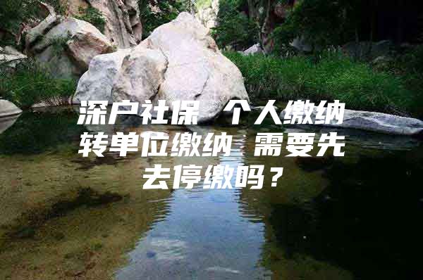 深戶社保 個人繳納轉(zhuǎn)單位繳納 需要先去停繳嗎？