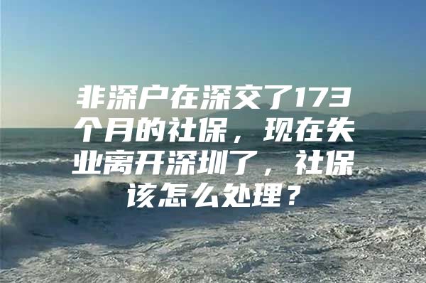 非深戶在深交了173個(gè)月的社保，現(xiàn)在失業(yè)離開深圳了，社保該怎么處理？