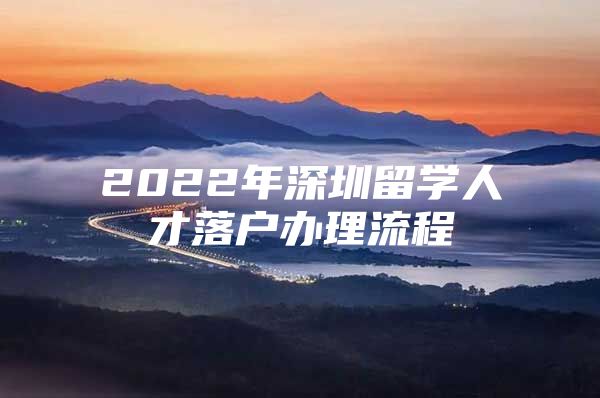 2022年深圳留學人才落戶辦理流程