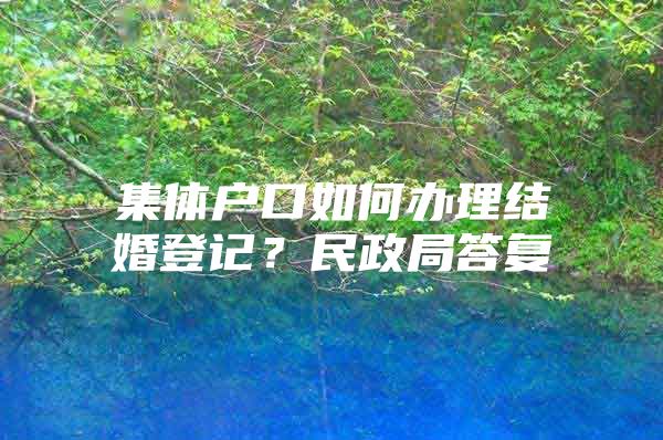 集體戶口如何辦理結(jié)婚登記？民政局答復(fù)