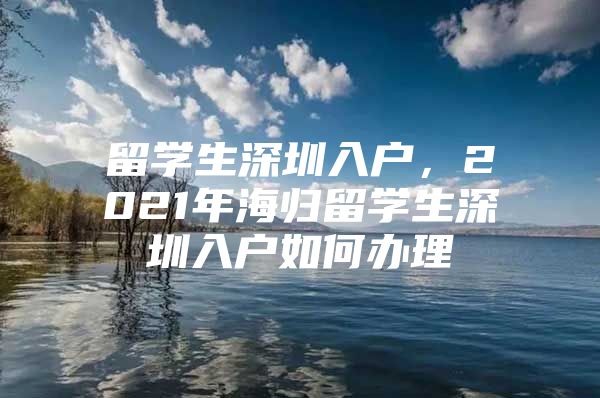 留學(xué)生深圳入戶，2021年海歸留學(xué)生深圳入戶如何辦理