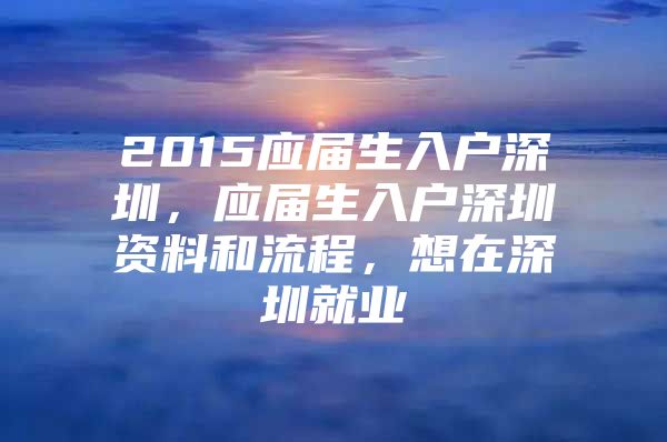 2015應(yīng)屆生入戶深圳，應(yīng)屆生入戶深圳資料和流程，想在深圳就業(yè)