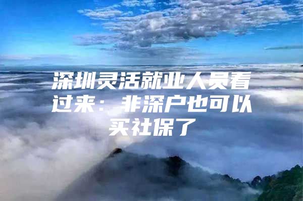 深圳靈活就業(yè)人員看過(guò)來(lái)：非深戶也可以買社保了