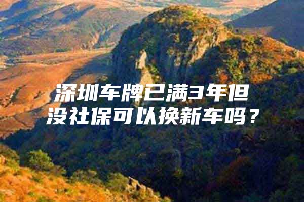 深圳車牌已滿3年但沒社?？梢該Q新車嗎？