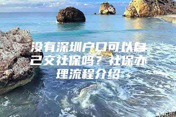 沒(méi)有深圳戶口可以自己交社保嗎？社保辦理流程介紹