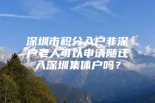 深圳市積分入戶非深戶老人可以申請隨遷入深圳集體戶嗎？