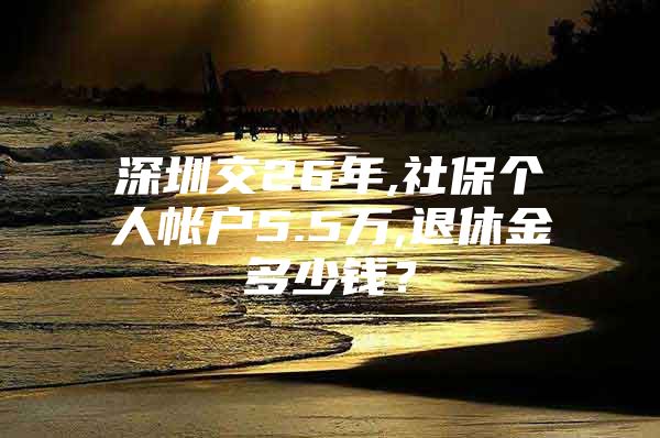 深圳交26年,社保個(gè)人帳戶(hù)5.5萬(wàn),退休金多少錢(qián)？