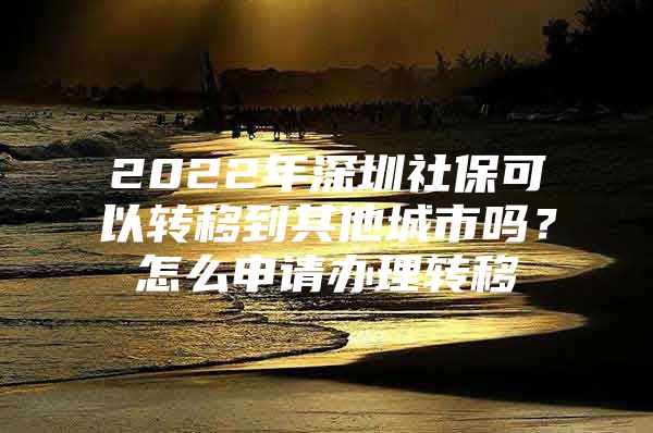 2022年深圳社保可以轉移到其他城市嗎？怎么申請辦理轉移