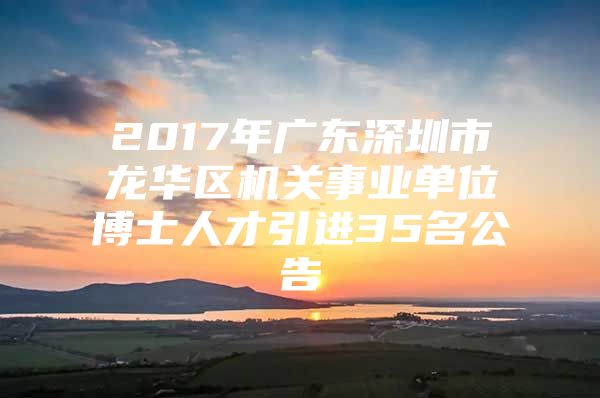 2017年廣東深圳市龍華區(qū)機(jī)關(guān)事業(yè)單位博士人才引進(jìn)35名公告