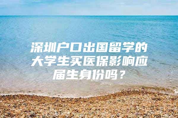 深圳戶口出國留學的大學生買醫(yī)保影響應(yīng)屆生身份嗎？