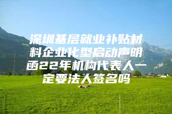 深圳基層就業(yè)補貼材料企業(yè)化型啟動聲明函22年機構(gòu)代表人一定要法人簽名嗎