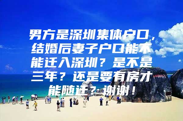 男方是深圳集體戶口，結(jié)婚后妻子戶口能不能遷入深圳？是不是三年？還是要有房才能隨遷？謝謝！