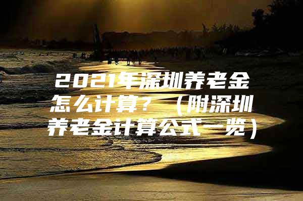 2021年深圳養(yǎng)老金怎么計算？（附深圳養(yǎng)老金計算公式一覽）